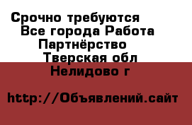 Срочно требуются !!!! - Все города Работа » Партнёрство   . Тверская обл.,Нелидово г.